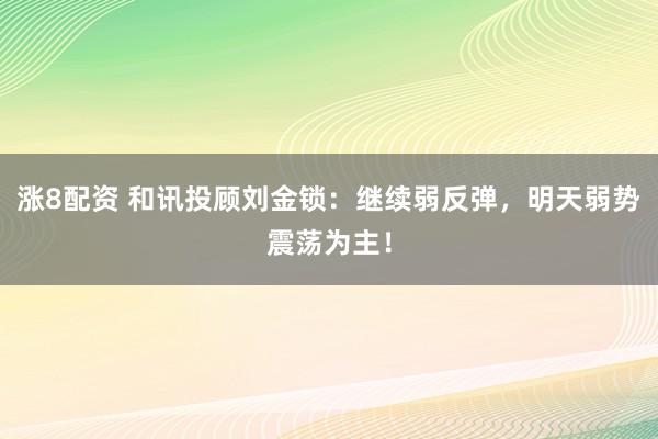 涨8配资 和讯投顾刘金锁：继续弱反弹，明天弱势震荡为主！