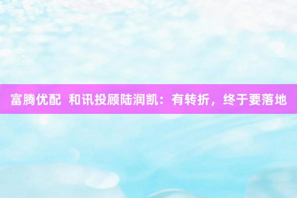 富腾优配  和讯投顾陆润凯：有转折，终于要落地