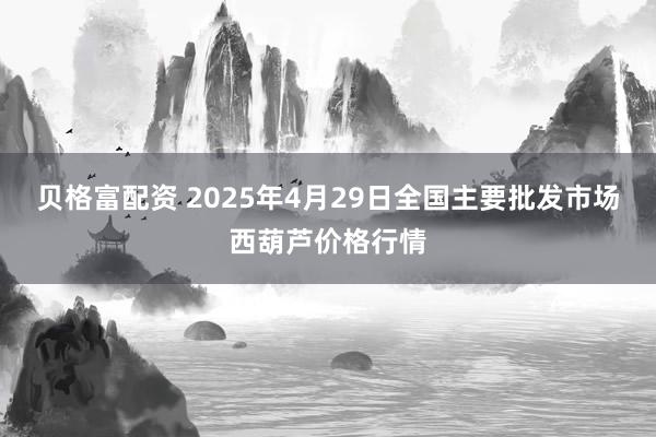 贝格富配资 2025年4月29日全国主要批发市场西葫芦价格行情