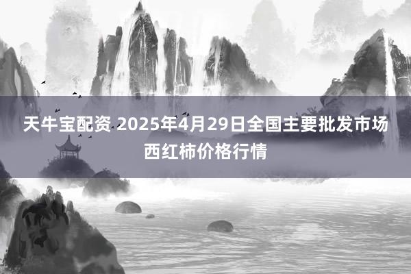 天牛宝配资 2025年4月29日全国主要批发市场西红柿价格行情