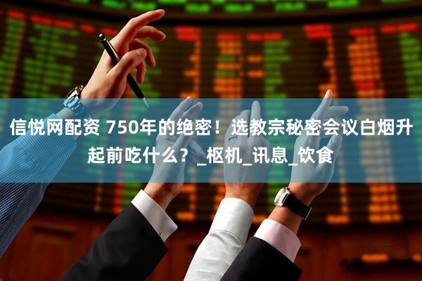 信悦网配资 750年的绝密！选教宗秘密会议白烟升起前吃什么？_枢机_讯息_饮食