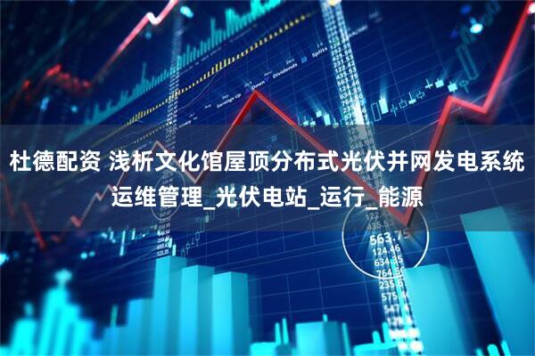 杜德配资 浅析文化馆屋顶分布式光伏并网发电系统运维管理_光伏电站_运行_能源