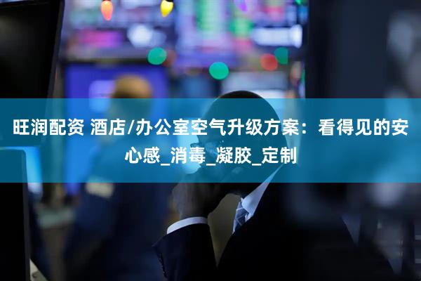 旺润配资 酒店/办公室空气升级方案：看得见的安心感_消毒_凝胶_定制