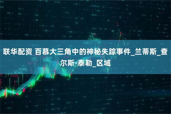 联华配资 百慕大三角中的神秘失踪事件_兰蒂斯_查尔斯·泰勒_区域