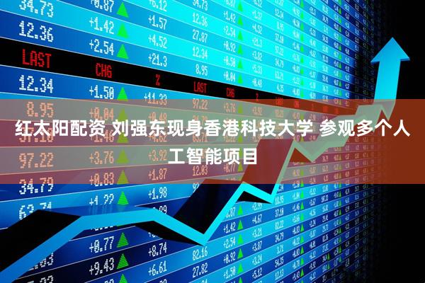 红太阳配资 刘强东现身香港科技大学 参观多个人工智能项目