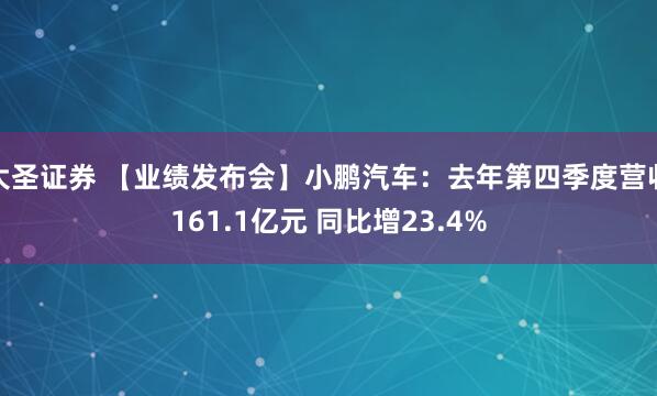 大圣证券 【业绩发布会】小鹏汽车：去年第四季度营收161.1亿元 同比增23.4%