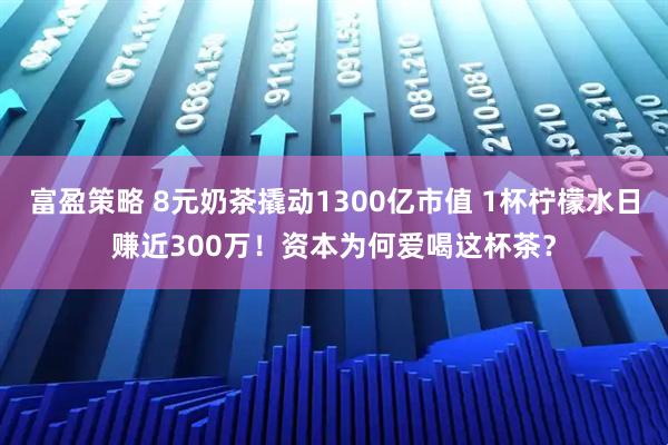 富盈策略 8元奶茶撬动1300亿市值 1杯柠檬水日赚近300万！资本为何爱喝这杯茶？
