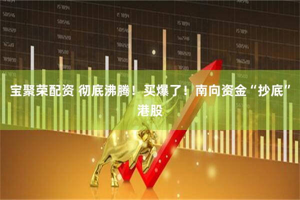 宝聚荣配资 彻底沸腾！买爆了！南向资金“抄底”港股