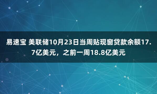 易速宝 美联储10月23日当周贴现窗贷款余额17.7亿美元，之前一周18.8亿美元