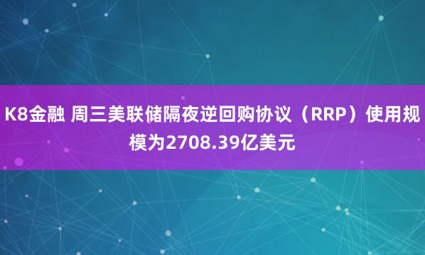 K8金融 周三美联储隔夜逆回购协议（RRP）使用规模为2708.39亿美元