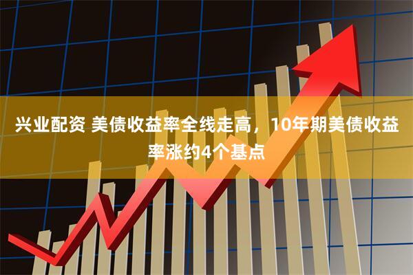 兴业配资 美债收益率全线走高，10年期美债收益率涨约4个基点