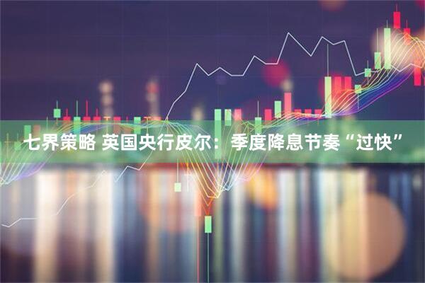 七界策略 英国央行皮尔：季度降息节奏“过快”