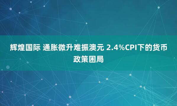 辉煌国际 通胀微升难振澳元 2.4%CPI下的货币政策困局
