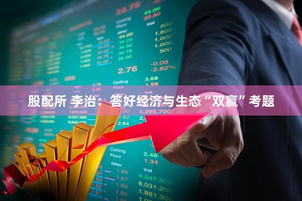 股配所 李治：答好经济与生态“双赢”考题