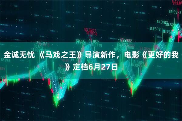 金诚无忧 《马戏之王》导演新作，电影《更好的我》定档6月27日