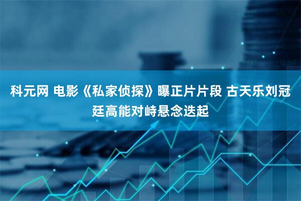 科元网 电影《私家侦探》曝正片片段 古天乐刘冠廷高能对峙悬念迭起