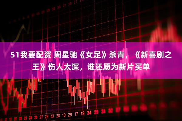 51我要配资 周星驰《女足》杀青，《新喜剧之王》伤人太深，谁还愿为新片买单
