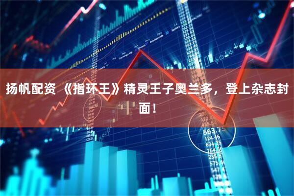 扬帆配资 《指环王》精灵王子奥兰多，登上杂志封面！