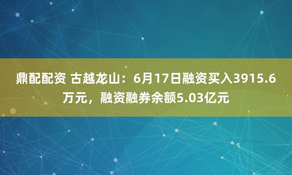 鼎配配资 古越龙山：6月17日融资买入3915.6万元，融资融券余额5.03亿元