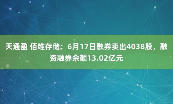 天通盈 佰维存储：6月17日融券卖出4038股，融资融券余额13.02亿元