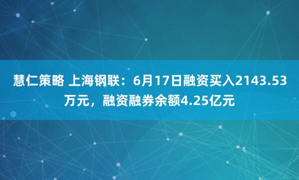 慧仁策略 上海钢联：6月17日融资买入2143.53万元，融资融券余额4.25亿元