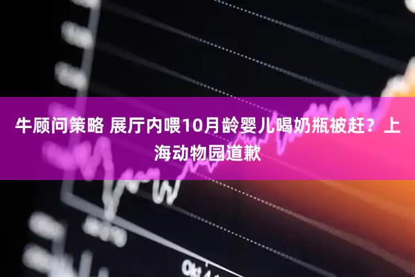 牛顾问策略 展厅内喂10月龄婴儿喝奶瓶被赶？上海动物园道歉