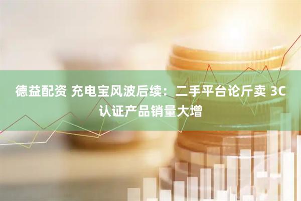 德益配资 充电宝风波后续：二手平台论斤卖 3C认证产品销量大增