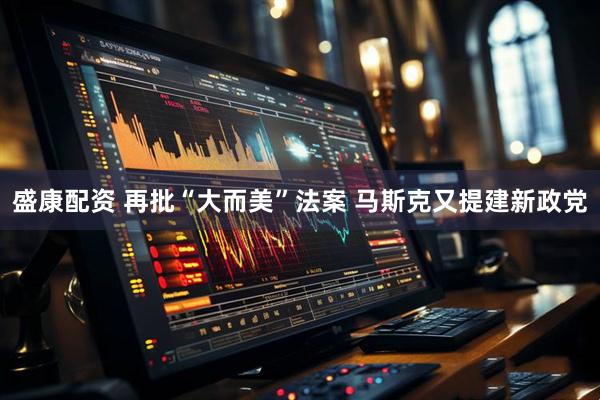 盛康配资 再批“大而美”法案 马斯克又提建新政党