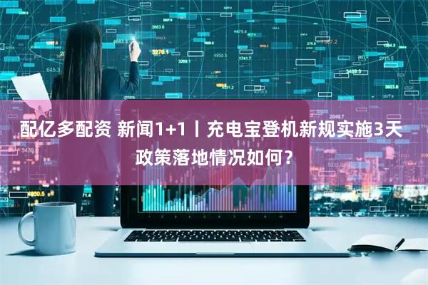 配亿多配资 新闻1+1丨充电宝登机新规实施3天 政策落地情况如何？