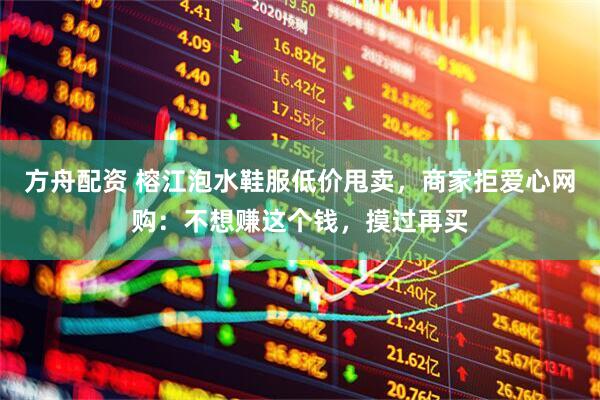 方舟配资 榕江泡水鞋服低价甩卖，商家拒爱心网购：不想赚这个钱，摸过再买