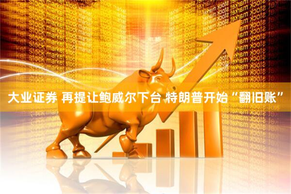 大业证券 再提让鲍威尔下台 特朗普开始“翻旧账”