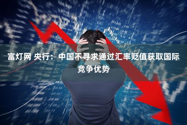 富灯网 央行：中国不寻求通过汇率贬值获取国际竞争优势