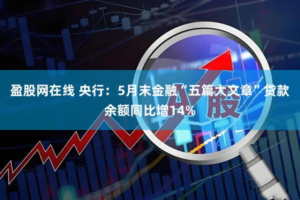 盈股网在线 央行：5月末金融“五篇大文章”贷款余额同比增14%