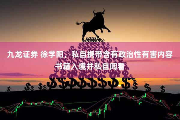 九龙证券 徐学阳，私自携带含有政治性有害内容书籍入境并私自阅看