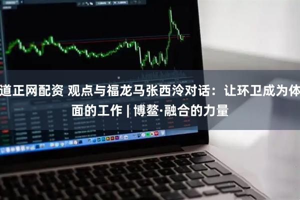 道正网配资 观点与福龙马张西泠对话：让环卫成为体面的工作 | 博鳌·融合的力量