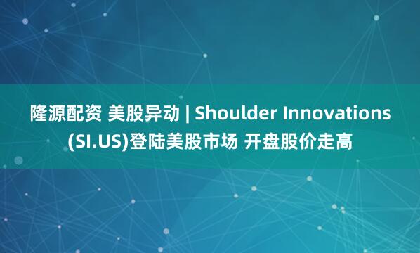 隆源配资 美股异动 | Shoulder Innovations(SI.US)登陆美股市场 开盘股价走高