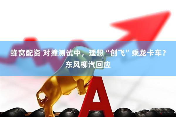 蜂窝配资 对撞测试中，理想“创飞”乘龙卡车？东风柳汽回应