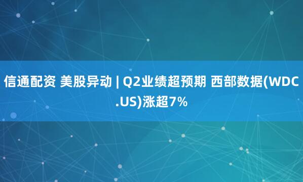 信通配资 美股异动 | Q2业绩超预期 西部数据(WDC.US)涨超7%