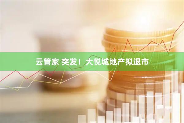 云管家 突发！大悦城地产拟退市