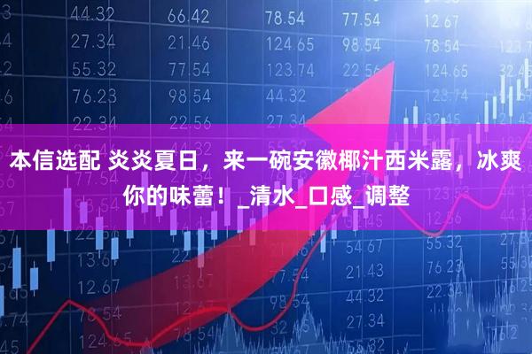 本信选配 炎炎夏日，来一碗安徽椰汁西米露，冰爽你的味蕾！_清水_口感_调整