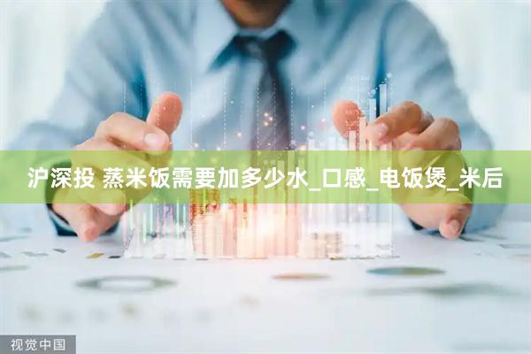 沪深投 蒸米饭需要加多少水_口感_电饭煲_米后