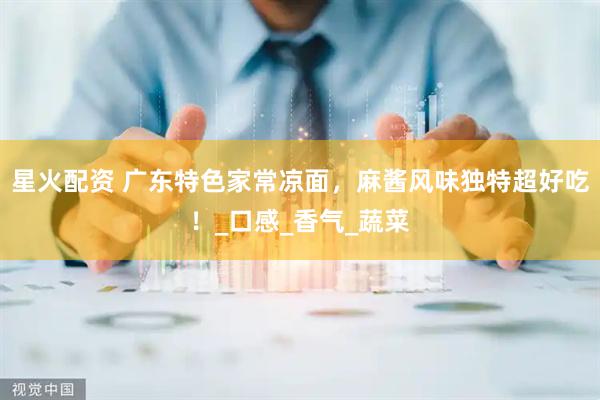 星火配资 广东特色家常凉面，麻酱风味独特超好吃！_口感_香气_蔬菜