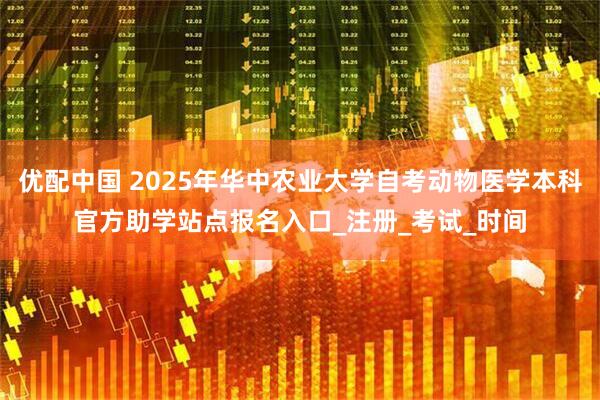 优配中国 2025年华中农业大学自考动物医学本科官方助学站点报名入口_注册_考试_时间