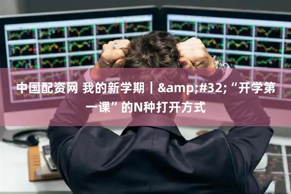 中国配资网 我的新学期｜&#32;“开学第一课”的N种打开方式