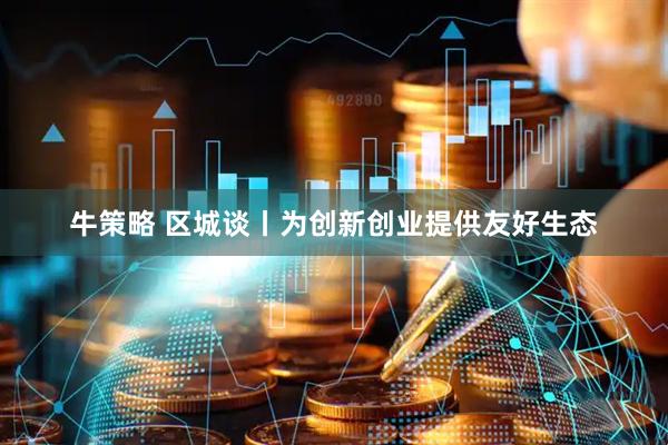 牛策略 区城谈丨为创新创业提供友好生态