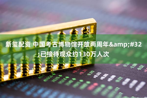 新玺配资 中国考古博物馆开放两周年&#32;已接待观众约130万人次