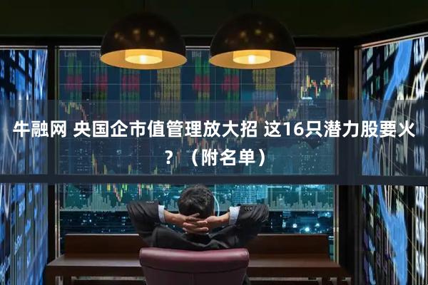 牛融网 央国企市值管理放大招 这16只潜力股要火？（附名单）