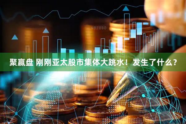 聚赢盘 刚刚亚太股市集体大跳水！发生了什么？