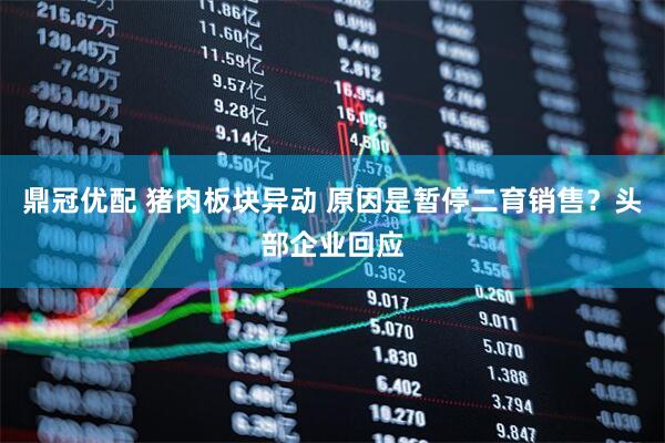 鼎冠优配 猪肉板块异动 原因是暂停二育销售？头部企业回应