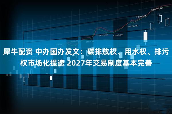 犀牛配资 中办国办发文：碳排放权、用水权、排污权市场化提速 2027年交易制度基本完善